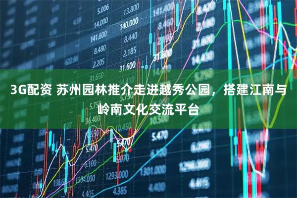 3G配资 苏州园林推介走进越秀公园，搭建江南与岭南文化交流平台