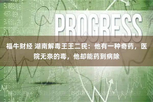 福牛财经 湖南解毒王王二民：他有一种奇药，医院无奈的毒，他却能药到病除