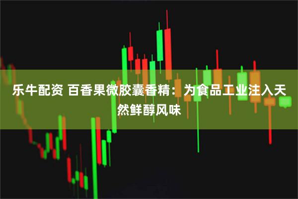 乐牛配资 百香果微胶囊香精：为食品工业注入天然鲜醇风味