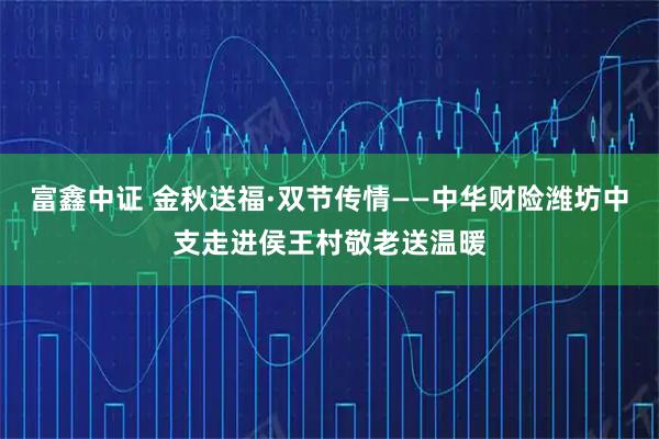 富鑫中证 金秋送福·双节传情——中华财险潍坊中支走进侯王村敬老送温暖