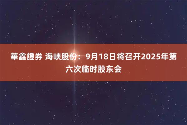 華鑫證券 海峡股份：9月18日将召开2025年第六次临时股东会