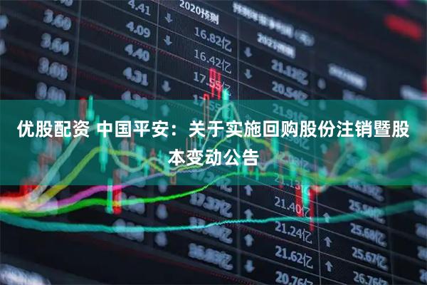 优股配资 中国平安：关于实施回购股份注销暨股本变动公告