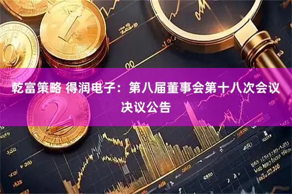 乾富策略 得润电子：第八届董事会第十八次会议决议公告