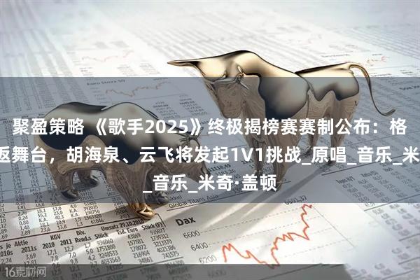 聚盈策略 《歌手2025》终极揭榜赛赛制公布：格瑞丝重返舞台，胡海泉、云飞将发起1V1挑战_原唱_音乐_米奇·盖顿