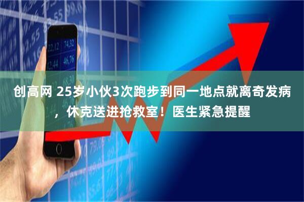 创高网 25岁小伙3次跑步到同一地点就离奇发病，休克送进抢救室！医生紧急提醒