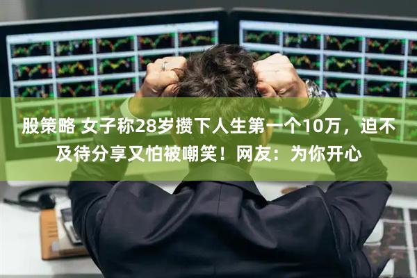 股策略 女子称28岁攒下人生第一个10万，迫不及待分享又怕被嘲笑！网友：为你开心