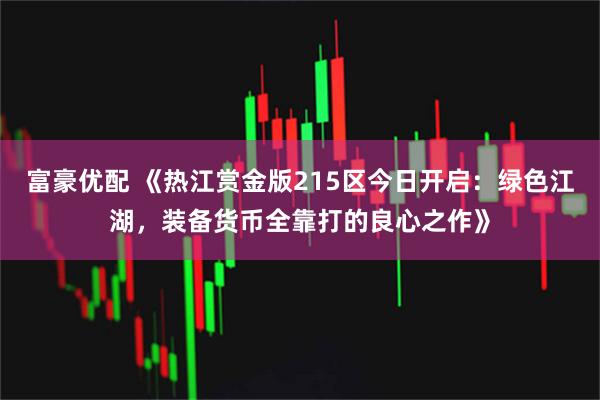 富豪优配 《热江赏金版215区今日开启：绿色江湖，装备货币全靠打的良心之作》