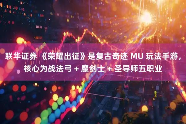 联华证券 《荣耀出征》是复古奇迹 MU 玩法手游，核心为战法弓 + 魔剑士 + 圣导师五职业
