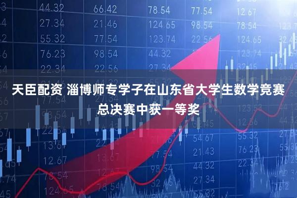 天臣配资 淄博师专学子在山东省大学生数学竞赛总决赛中获一等奖