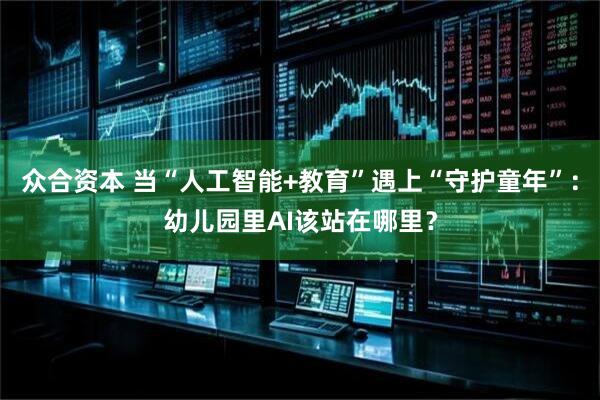 众合资本 当“人工智能+教育”遇上“守护童年”：幼儿园里AI该站在哪里？