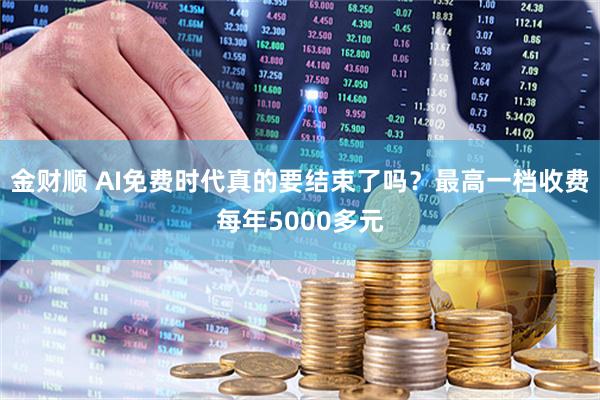 金财顺 AI免费时代真的要结束了吗？最高一档收费每年5000多元